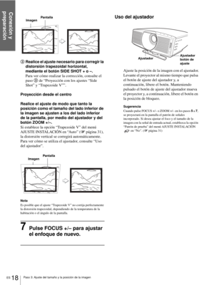 Page 154Conexión y 
preparación
ES 18Paso 3: Ajuste del tamaño y la posición de la imagen
3Realice el ajuste necesario para corregir la 
distorsión trapezoidal horizontal, 
mediante el botón SIDE SHOT + o –.
Para ver cómo realizar la corrección, consulte el 
paso 3 de “Proyección con los ajustes “Side 
Shot” y “Trapezoide V””.
Proyección desde el centro
Realice el ajuste de modo que tanto la 
posición como el tamaño del lado inferior de 
la imagen se ajusten a los del lado inferior 
de la pantalla, por medio del...