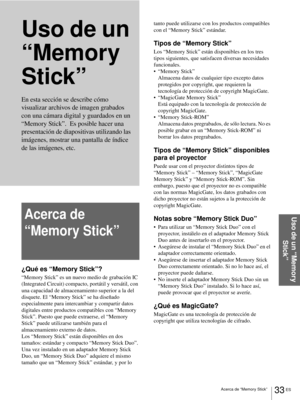 Page 16933 ES Acerca de “Memory Stick”
Uso de un “Memory 
Stick”
Uso de un 
“Memory 
Stick”
Acerca de 
“Memory Stick”
¿Qué es “Memory Stick”?
“Memory Stick” es un nuevo medio de grabación IC 
(Integrated Circuit) compacto, portátil y versátil, con 
una capacidad de almacenamiento superior a la del 
disquete. El “Memory Stick” se ha diseñado 
especialmente para intercambiar y compartir datos 
digitales entre productos compatibles con “Memory 
Stick”. Puesto que puede extraerse, el “Memory 
Stick” puede utilizarse...