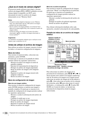 Page 172ES 36Preparación de la visualización de archivos de imagen almacenados en un “Memory Stick”
Uso de un “Memory 
Stick”
¿Qué es el modo de cámara digital?
El proyector puede utilizarse para elegir y mostrar 
archivos de imagen JPEG y MPEG1 grabados con una 
cámara digital (compatible con DCF), pero 
únicamente de entre los archivos de imagen 
almacenados en un “Memory Stick”. 
Notas
 El modo de cámara digital no funciona si en un “Memory 
Stick” hay almacenados más de 2.000 archivos de imagen 
grabados...