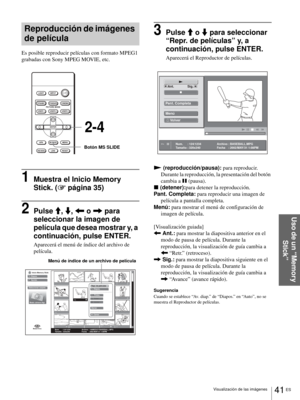 Page 17741 ES Visualización de las imágenes
Uso de un “Memory 
Stick”
Reproducción de imágenes 
de película
Es posible reproducir películas con formato MPEG1 
grabadas con Sony MPEG MOVIE, etc.
1Muestra el Inicio Memory 
Stick. (1 página 35)
2Pulse M, m, < o , para 
seleccionar la imagen de 
película que desea mostrar y, a 
continuación, pulse ENTER.
Aparecerá el menú de índice del archivo de 
película.
3Pulse M o m para seleccionar 
“Repr. de películas” y, a 
continuación, pulse ENTER.
Aparecerá el Reproductor...