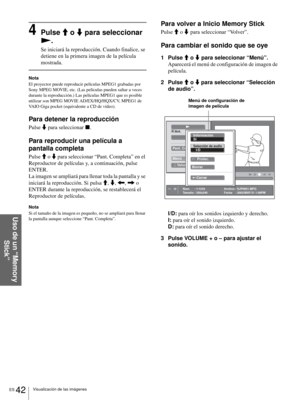 Page 178ES 42Visualización de las imágenes
Uso de un “Memory 
Stick”
4Pulse M o m para seleccionar 
N.
Se iniciará la reproducción. Cuando finalice, se 
detiene en la primera imagen de la película 
mostrada.
Nota
El proyector puede reproducir películas MPEG1 grabadas por 
Sony MPEG MOVIE, etc. (Las películas pueden saltar a veces 
durante la reproducción.) Las películas MPEG1 que es posible 
utilizar son MPEG MOVIE AD/EX/HQ/HQX/CV, MPEG1 de 
VAIO Giga pocket (equivalente a CD de vídeo).
Para detener la...