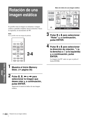 Page 180ES 44Rotación de una imagen estática
Uso de un “Memory 
Stick”
Rotación de una 
imagen estática
Es posible rotar la imagen en miniatura o imagen 
estática a pantalla completa, hacia la derecha o hacia 
la izquierda, en incrementos de 90º.
Nota
No es posible rotar una imagen de película.
1Muestra el Inicio Memory 
Stick. (1 página 35)
2Pulse M, m, < o , para 
seleccionar la imagen que 
desea rotar y, a continuación, 
pulse ENTER.
Aparecerá el menú de índice de una imagen 
estática.
3Pulse M o m para...