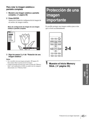 Page 18145 ES Protección de una imagen importante
Uso de un “Memory 
Stick”
Para rotar la imagen estática a 
pantalla completa
1 Muestre una imagen estática a pantalla 
completa. (1 página 39)
2 Pulse ENTER.
Aparecerá el menú de configuración de imagen de 
un archivo de imagen estática.
3 Siga los pasos 3 y 4 de “Rotación de una 
imagen estática”.
Notas
 No es posible rotar una imagen protegida. (1 página 45)
Para rotarla, libere la protección de la imagen.
 Cuando la pestaña de protección contra escritura del...