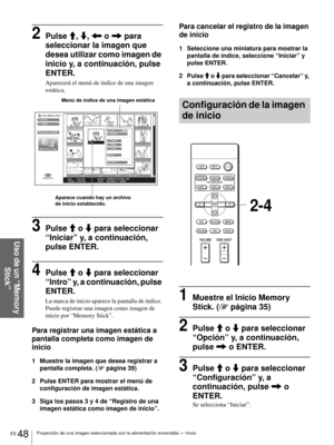 Page 184ES 48Proyección de una imagen seleccionada con la alimentación encendida — Inicio
Uso de un “Memory 
Stick”
2Pulse M, m, < o , para 
seleccionar la imagen que 
desea utilizar como imagen de 
inicio y, a continuación, pulse 
ENTER.
Aparecerá el menú de índice de una imagen 
estática.
3Pulse M o m para seleccionar 
“Iniciar” y, a continuación, 
pulse ENTER.
4Pulse M o m para seleccionar 
“Intro” y, a continuación, pulse 
ENTER. 
La marca de inicio aparece la pantalla de índice. 
Puede registrar una imagen...