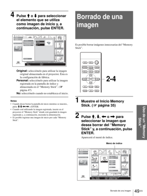 Page 18549 ES Borrado de una imagen
Uso de un “Memory 
Stick”
4Pulse M o m para seleccionar 
el elemento que se utiliza 
como imagen de inicio y, a 
continuación, pulse ENTER.
Original: selecciónelo para utilizar la imagen 
original almacenada en el proyector. Ésta es 
la configuración de fábrica.
Personal: selecciónelo para utilizar la imagen 
registrada en la pantalla de índice y 
almacenada en el “Memory Stick”. (1 
página 47)
No: selecciónelo cuando no establezca el inicio.
Notas
 Cuando desee borrar la...