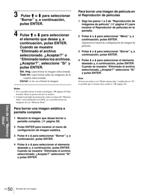 Page 186ES 50Borrado de una imagen
Uso de un “Memory 
Stick”
3 Pulse M o m para seleccionar 
“Borrar” y, a continuación, 
pulse ENTER.
4Pulse M o m para seleccionar 
el elemento que desea y, a 
continuación, pulse ENTER.
Cuando se muestre 
“Eliminado el archivo 
seleccionado. ¿Aceptar?” o 
“Eliminado todos los archivos. 
¿Aceptar?”, seleccione “Sí” y 
pulse ENTER.
Sel. Img.: para borrar la imagen seleccionada.
Todo Im.: para borrar todas las imágenes de la 
carpeta seleccionada.
Cerrar: si no va a borrar la...