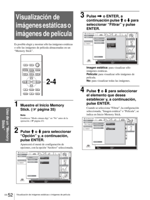 Page 188ES 52Visualización de imágenes estáticas o imágenes de película
Uso de un “Memory 
Stick”
Visualización de 
imágenes estáticas o 
imágenes de película
Es posible elegir y mostrar sólo las imágenes estáticas 
o sólo las imágenes de película almacenadas en un 
“Memory Stick”.
1Muestre el Inicio Memory 
Stick. (1 página 35)
Nota
Establezca “Modo cámara digi.” en “No” antes de la 
operación. (1 página 43)
2Pulse M o m para seleccionar 
“Opción” y, a continuación, 
pulse ENTER.
Aparecerá el menú de...