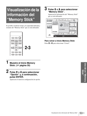 Page 18953 ES Visualización de la información del “Memory Stick”
Uso de un “Memory 
Stick”
Visualización de la 
información del 
“Memory Stick”
Es posible visualizar el tipo y la capacidad utilizada y 
restante del “Memory Stick” que se está utilizando.
1Muestre el Inicio Memory 
Stick. (1 página 35)
2Pulse M o m para seleccionar 
“Opción” y, a continuación, 
pulse ENTER.
Aparecerá el menú de configuración de opción.
3Pulse M o m para seleccionar 
“Memory Stick”.
Aparecerá la información del “Memory Stick” 
que...