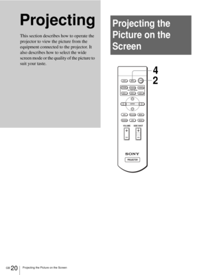 Page 20Projecting the Picture on the ScreenGB 20
ProjectingProjecting the 
Picture on the 
Screen
This section describes how to operate the 
projector to view the picture from the 
equipment connected to the projector. It 
also describes how to select the wide 
screen mode or the quality of the picture to 
suit your taste. 
+
–
+
–
INPUT LIGHT
STANDARDCINEMADYNAMIC
USER 2 PICTURE MODE
USER 3 USER 1
MS SLIDEMENU APA
LENS
VOLUME SIDE SHOT
RESETWIDE MODE
ENTER
24 