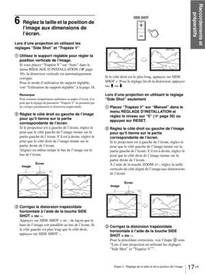 Page 83Raccordements et 
préparatifs
17 FR Étape 3 : Réglage de la taille et de la position de l’image
6Réglez la taille et la position de 
l’image aux dimensions de 
l’écran.
Lors d’une projection en utilisant les 
réglages “Side Shot” et “Trapèze V”
1Utilisez le support réglable pour régler la 
position verticale de l’image.
Si vous placez “Trapèze V” sur “Auto” dans le 
menu RÉGLAGE D’INSTALLATION (1page 
30), la distorsion verticale est automatiquement 
corrigée.
Pour le mode d’utilisation du support...