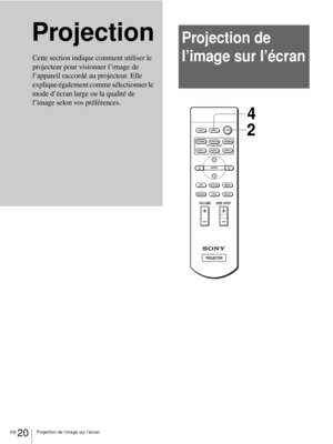 Page 86FR 20Projection de l’image sur l’écran
ProjectionProjection de 
l’image sur l’écran
Cette section indique comment utiliser le 
projecteur pour visionner l’image de 
l’appareil raccordé au projecteur. Elle 
explique également comme sélectionner le 
mode d’écran large ou la qualité de 
l’image selon vos préférences. 
+
–
+
–
INPUT LIGHT
STANDARDCINEMADYNAMIC
USER 2 PICTURE MODE
USER 3 USER 1
MS SLIDEMENU APA
LENS
VOLUME SIDE SHOT
RESETWIDE MODE
ENTER
24 