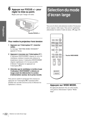 Page 88FR 22Sélection du mode d’écran large
Projection
6Appuyer sur FOCUS +/– pour 
régler la mise au point.
Réglez pour que l’image soit nette.
Pour mettre le projecteur hors tension
1 Appuyez sur l’interrupteur [/1 (marche/
veille).
Le message “METTRE HORS TENSION?” 
apparaît à l’écran.
2 Appuyez à nouveau sur l’interrupteur [/1.
L’indicateur ON/STANDBY clignote en vert et le 
ventilateur continue à tourner pour abaisser la 
température interne. L’indication ON/STANDBY 
clignote rapidement et il n’est pas...