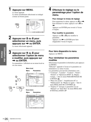 Page 92FR 26Opérations de menu
Utilisation des 
menus
1Appuyez sur MENU.
Le menu apparaît.
Le menu actuellement sélectionné est indiqué 
comme un bouton jaune.
2Appuyez sur M ou m pour 
sélectionner un menu, puis 
appuyez sur , ou ENTER.
Le menu sélectionné apparaît.
3Appuyez sur M ou m pour 
sélectionner l’option de menu 
à modifier, puis appuyez sur 
, ou ENTER.
Les paramètres s’affichent sur un menu local ou 
un sous-menu.
4Effectuez le réglage ou le 
paramétrage pour l’option de 
menu.
Pour changer le...