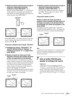 Page 101Conexión y 
preparación
15 ES Paso 3: Ajuste del tamaño y la posición de la imagen
3Realice el ajuste necesario para corregir la 
distorsión trapezoidal horizontal, 
mediante el botón SIDE SHOT + o –.
Pulse los botones SIDE SHOT + o – de modo que 
el lado superior de la imagen quede paralelo al 
lado inferior. Si el lado izquierdo es más largo que 
el lado derecho, pulse SIDE SHOT –.
Pulse SIDE SHOT + si es el lado derecho el que tiene 
mayor longitud. Para ajustar la distorsión de forma 
precisa, pulse...