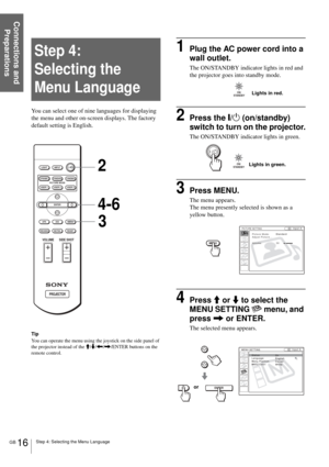 Page 16Connections and 
Preparations
GB 16Step 4: Selecting the Menu Language
Step 4:  
Selecting the 
Menu Language
You can select one of nine languages for displaying 
the menu and other on-screen displays. The factory 
default setting is English.
Tip
You can operate the menu using the joystick on the side panel of 
the projector instead of the M/m/