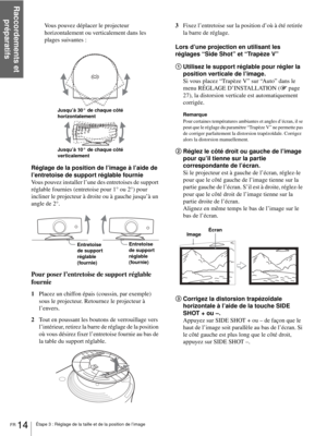 Page 56Raccordements et 
préparatifs
FR 14Étape 3 : Réglage de la taille et de la position de l’image
Vous pouvez déplacer le projecteur 
horizontalement ou verticalement dans les 
plages suivantes :
Réglage de la position de l’image à l’aide de 
l’entretoise de support réglable fournie
Vous pouvez installer l’une des entretoises de support 
réglable fournies (entretoise pour 1° ou 2°) pour 
incliner le projecteur à droite ou à gauche jusqu’à un 
angle de 2°.
Pour poser l’entretoise de support réglable...