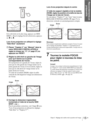 Page 57Raccordements et 
préparatifs
15 FR Étape 3 : Réglage de la taille et de la position de l’image
Si le côté droit est le plus long, appuyez sur SIDE 
SHOT +. Pour le réglage fin de la distorsion, appuyez 
sur M ou m.
Lors d’une projection en utilisant le réglage 
“Side Shot” seulement
1Placez “Trapèze V” sur “Manuel” dans le 
menu RÉGLAGE D’INSTALLATION et 
réglez le niveau sur “0” (1page 27) ou 
appuyez sur RESET.
2Réglez le côté droit ou gauche de l’image 
pour qu’il tienne sur la partie 
correspondante...