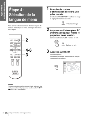 Page 58Raccordements et 
préparatifs
FR 16Étape 4 : Sélection de la langue de menu
Étape 4 :  
Sélection de la 
langue de menu
Vous pouvez sélectionner l’une des neuf langues de 
menu et d’affichage sur écran. La langue par défaut 
est l’anglais.
Conseil
Vous pouvez également utiliser le menu à l’aide du joystick situé 
sur le panneau latéral du projecteur au lieu des touches M/m/