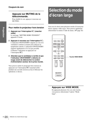 Page 62FR 20Sélection du mode d’écran large
Projection
Coupure du son
Appuyez sur MUTING de la 
télécommande.
Pour rétablir le son, appuyez à nouveau sur 
MUTING.
Pour mettre le projecteur hors tension
1 Appuyez sur l’interrupteur [/1 (marche/
veille).
Le message “METTRE HORS TENSION?” 
apparaît à l’écran.
2 Appuyez à nouveau sur l’interrupteur [/1.
L’indicateur ON/STANDBY clignote en vert et le 
ventilateur continue à tourner pour abaisser la 
température interne. L’indication ON/STANDBY 
clignote rapidement...