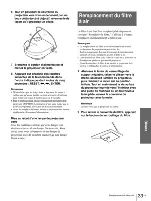 Page 75Divers
33 FR Remplacement du filtre à air
6 Tout en poussant le couvercle du 
projecteur vers vous en le tenant par les 
deux côtés du côté objectif, refermez-le de 
façon qu’il produise un déclic.
7 Branchez le cordon d’alimentation et 
mettez le projecteur en veille.
8 Appuyez sur chacune des touches 
suivantes de la télécommande dans 
l’ordre indiqué pendant moins de cinq 
secondes : RESET, 