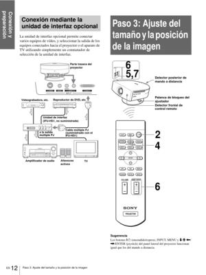 Page 98Conexión y 
preparación
ES 12Paso 3: Ajuste del tamaño y la posición de la imagen
Conexión mediante la 
unidad de interfaz opcional
La unidad de interfaz opcional permite conectar 
varios equipos de vídeo, y seleccionar la salida de los 
equipos conectados hacia el proyector o el aparato de 
TV utilizando simplemente un conmutador de 
selección de la unidad de interfaz.
Paso 3: Ajuste del 
tamaño y la posición 
de la imagen
Sugerencia
Los botones ?/
1 (encendido/espera), INPUT, MENU y m/M/