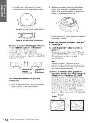 Page 100Conexión y 
preparación
ES 14Paso 3: Ajuste del tamaño y la posición de la imagen
Es posible mover el proyector horizontal o 
verticalmente dentro de las siguientes gamas:
Ajuste de la posición de la imagen utilizando 
el espaciador de ajustador suministrado
La colocación de uno de los espaciadores 
suministrados para el reglaje del ajustador 
(espaciadores para 1° y 2°) le permite inclinar el 
proyector hacia la derecha o izquierda a un ángulo de 
inclinación de hasta 2°.
Para colocar el espaciador de...