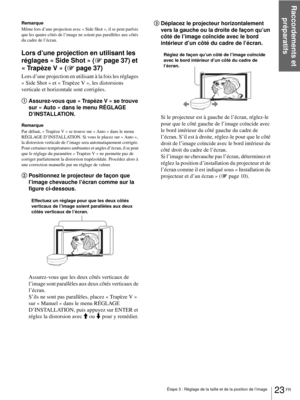 Page 101Étape 3 : Réglage de la taille et de la position de l’image
Raccordements et 
préparatifs
23 FR
Remarque
Même lors d’une projection avec « Side Shot », il se peut parfois 
que les quatre côtés de l’image ne soient pas parallèles aux côtés 
du cadre de l’écran.
Lors d’une projection en utilisant les 
réglages « Side Shot » (1 page 37) et 
« Trapèze V » (1 page 37)
Lors d’une projection en utilisant à la fois les réglages 
« Side Shot » et « Trapèze V », les distorsions 
verticale et horizontale sont...