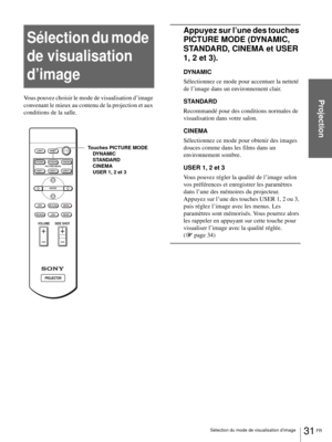 Page 10931 FR Sélection du mode de visualisation d’image
Projection
Sélection du mode 
de visualisation 
d’image
Vous pouvez choisir le mode de visualisation d’image 
convenant le mieux au contenu de la projection et aux 
conditions de la salle.
Appuyez sur l’une des touches 
PICTURE MODE (DYNAMIC, 
STANDARD, CINEMA et USER 
1, 2 et 3).
DYNAMIC
Sélectionnez ce mode pour accentuer la netteté 
de l’image dans un environnement clair.
STANDARD
Recommandé pour des conditions normales de 
visualisation dans votre...