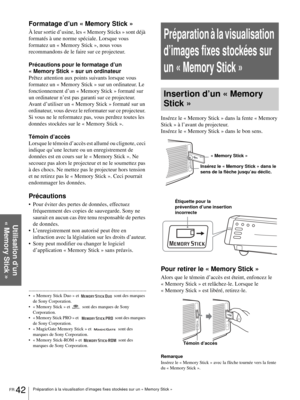 Page 120FR 42Préparation à la visualisation d’images fixes stockées sur un « Memory Stick »
Utilisation d’un 
« Memory Stick »
Formatage d’un « Memory Stick »
À leur sortie d’usine, les « Memory Sticks » sont déjà 
formatés à une norme spéciale. Lorsque vous 
formatez un « Memory Stick », nous vous 
recommandons de le faire sur ce projecteur.
Précautions pour le formatage d’un 
« Memory Stick » sur un ordinateur
Prêtez attention aux points suivants lorsque vous 
formatez un « Memory Stick » sur un ordinateur. Le...