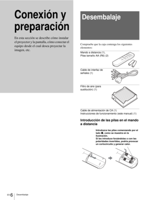 Page 164ES 6Desembalaje
Conexión y 
preparaciónDesembalaje
Compruebe que la caja contenga los siguientes 
elementos:
Mando a distancia (1), 
Pilas tamaño AA (R6) (2)
Cable de interfaz de 
señales (1)
Filtro de aire (para 
sustitución) (1)
Cable de alimentación de CA (1)
Instrucciones de funcionamiento (este manual) (1)
Introducción de las pilas en el mando 
a distancia En esta sección se describe cómo instalar 
el proyector y la pantalla, cómo conectar el 
equipo desde el cual desea proyectar la 
imagen, etc....