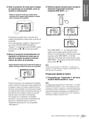 Page 181Paso 3: Ajuste del tamaño y la posición de la imagen
Conexión y 
preparación
23 ES
2Sitúe el proyector de modo que la imagen 
se superponga con la pantalla, como se 
muestra a continuación.
Compruebe que ambos lados verticales de la 
imagen estén paralelos a ambos lados verticales de 
la pantalla.
Si no están paralelos, establezca “Trapezoide V”, 
en el menú AJUSTE INSTALACIÓN, en 
“Manual”; a continuación, pulse ENTER y ajuste 
la distorsión con M o m de modo que queden 
paralelos.
3Mueva el proyector...