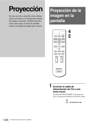 Page 184Proyección de la imagen en la pantallaES 26
ProyecciónProyección de la 
imagen en la 
pantalla
1Enchufe el cable de 
alimentación de CA a una 
toma mural.
El indicador ON/STANDBY se iluminará en 
rojo y el proyector entrará en el modo de espera.
En esta sección se describe cómo utilizar 
el proyector para ver la imagen procedente 
del equipo conectado. También describe 
cómo seleccionar el modo de pantalla 
ancha o la calidad de imagen que se desee. 
+
–
+
–
INPUT LIGHT
STANDARDCINEMADYNAMIC
USER 2...