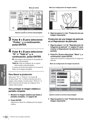 Page 210ES 52Protección de una imagen importante
Uso de un “Memory 
Stick”
3Pulse M o m para seleccionar 
“Protec.” y, a continuación, 
pulse ENTER.
4Pulse M o m para seleccionar 
“Sí” o “Todo sí” y, a 
continuación, pulse ENTER.
Sí: una imagen seleccionada en la pantalla de 
índice está protegida.
Todo sí: todas las imágenes de la carpeta 
seleccionada están protegidas.
La marca de protección aparece en el menú de 
índice de la imagen protegida. 
Para liberar la protección
Seleccione “No” o “Todo no” en el paso...