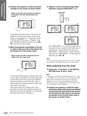 Page 22Step 3: Adjusting the Picture Size and Position
Connections and 
Preparations
GB 22
2Position the projector so that the picture 
overlaps on the screen as shown below.
Check that both vertical sides of the picture are 
parallel to the both vertical sides of the screen.
If they are not parallel, set “V Keystone” in the 
INSTALL SETTING menu to “Manual,” then 
press ENTER and adjust the distortion with M or 
m so that they become parallel.
3Move the projector horizontally to the left 
or right so that one...