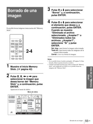 Page 21355 ES Borrado de una imagen
Uso de un “Memory 
Stick”
Borrado de una 
imagen
Es posible borrar imágenes innecesarias del “Memory 
Stick”.
1Muestre el Inicio Memory 
Stick. (1 página 42)
2Pulse M, m, < o , para 
seleccionar la imagen que 
desea borrar del “Memory 
Stick” y, a continuación, pulse 
ENTER.
Aparecerá el menú de índice.
3Pulse M o m para seleccionar 
“Borrar” y, a continuación, 
pulse ENTER.
4Pulse M o m para seleccionar 
el elemento que desea y, a 
continuación, pulse ENTER.
Cuando se muestre...