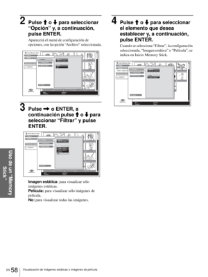 Page 216ES 58Visualización de imágenes estáticas o imágenes de película
Uso de un “Memory 
Stick”
2Pulse M o m para seleccionar 
“Opción” y, a continuación, 
pulse ENTER.
Aparecerá el menú de configuración de 
opciones, con la opción “Archivo” seleccionada.
3Pulse , o ENTER, a 
continuación pulse M o m para 
seleccionar “Filtrar” y pulse 
ENTER.
Imagen estática: para visualizar sólo 
imágenes estáticas.
Película: para visualizar sólo imágenes de 
película.
No: para visualizar todas las imágenes.
4Pulse M o m...