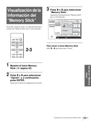 Page 21759 ES Visualización de la información del “Memory Stick”
Uso de un “Memory 
Stick”
Visualización de la 
información del 
“Memory Stick”
Es posible visualizar el tipo y la capacidad utilizada y 
restante del “Memory Stick” que se está utilizando.
1Muestre el Inicio Memory 
Stick. (1 página 42)
2Pulse M o m para seleccionar 
“Opción” y, a continuación, 
pulse ENTER.
Aparecerá el menú de configuración de opción.
3Pulse M o m para seleccionar 
“Memory Stick”.
Aparecerá la información del “Memory Stick” 
que...