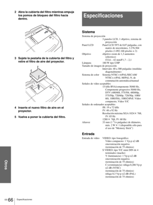 Page 224Otros
ES 66Especificaciones
2 Abra la cubierta del filtro mientras empuja 
los pomos de bloqueo del filtro hacia 
dentro.
3 Sujete la pestaña de la cubierta del filtro y 
retire el filtro de aire del proyector.
4 Inserte el nuevo filtro de aire en el 
proyector.
5 Vuelva a poner la cubierta del filtro.
Especificaciones
Sistema
Sistema de proyección
3 paneles LCD, 1 objetivo, sistema de 
proyección
Panel LCD Panel LCD TFT de 0,87 pulgadas, con 
matriz de microlentes, 3.276.504 
píxeles (1.092.168 píxeles...