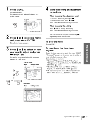 Page 3131 GB Operation through the Menus
Using the Menus
1Press MENU.
The menu appears.
The menu presently selected is shown as a 
yellow button.
2Press M or m to select a menu, 
and press , or ENTER.
The selected menu appears.
3Press M or m to select an item 
you want to adjust and press 
, or ENTER.
The setting items are displayed in a pop-up 
menu or in a sub menu.
4Make the setting or adjustment 
on an item.
When changing the adjustment level
To increase the value, press M or ,.
To decrease the value, press...