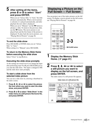 Page 4545 GB Viewing the Pictures
Using a “Memory 
Stick”
5After setting all the items, 
press M or m to select “Start” 
and press ENTER.
When you set “Advan. Slds.” to “Auto,” the slide 
advances automatically. When a movie picture 
is selected, it is played automatically, and after 
playback the next slide is displayed.
When you set to “Manual,” use the , button to 
advance a slide. To return to the previous slide, 
use the < button. The movie picture is not 
played back and the first frame of the picture is...
