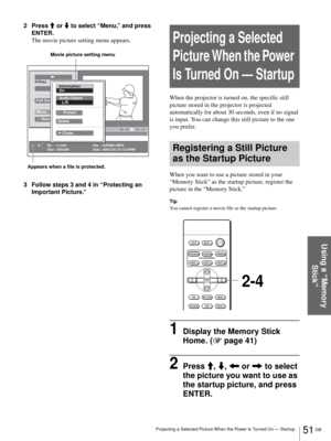 Page 5151 GB Projecting a Selected Picture When the Power Is Turned On — Startup
Using a “Memory 
Stick”
2 Press M or m to select “Menu,” and press 
ENTER.
The movie picture setting menu appears.
3 Follow steps 3 and 4 in “Protecting an 
Important Picture.”
Projecting a Selected 
Picture When the Power 
Is Turned On — Startup
When the projector is turned on, the specific still 
picture stored in the projector is projected 
automatically for about 30 seconds, even if no signal 
is input. You can change this...