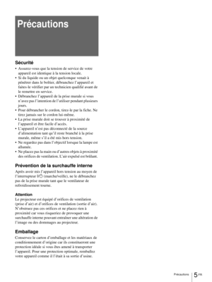 Page 83Précautions5 FR
Précautions
Sécurité
 Assurez-vous que la tension de service de votre 
appareil est identique à la tension locale.
 Si du liquide ou un objet quelconque venait à 
pénétrer dans le boîtier, débranchez l’appareil et 
faites-le vérifier par un technicien qualifié avant de 
le remettre en service. 
 Débranchez l’appareil de la prise murale si vous 
n’avez pas l’intention de l’utiliser pendant plusieurs 
jours. 
 Pour débrancher le cordon, tirez-le par la fiche. Ne 
tirez jamais sur le...