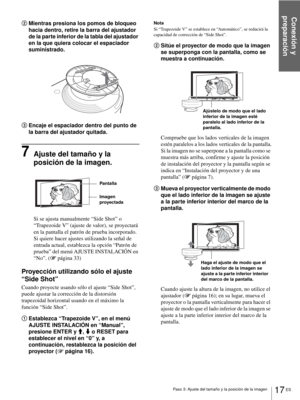 Page 113Conexión y 
preparación
17 ES Paso 3: Ajuste del tamaño y la posición de la imagen
2Mientras presiona los pomos de bloqueo 
hacia dentro, retire la barra del ajustador 
de la parte inferior de la tabla del ajustador 
en la que quiera colocar el espaciador 
suministrado. 
3Encaje el espaciador dentro del punto de 
la barra del ajustador quitada.
7Ajuste del tamaño y la 
posición de la imagen.
Si se ajusta manualmente “Side Shot” o 
“Trapezoide V” (ajuste de valor), se proyectará 
en la pantalla el patrón...