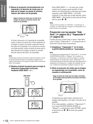Page 114Conexión y 
preparación
ES 18Paso 3: Ajuste del tamaño y la posición de la imagen
4Mueva el proyector horizontalmente a la 
izquierda o la derecha de modo que un 
lado de la imagen se ajuste al extremo 
interior del marco de la pantalla.
Si sitúa el proyector a la izquierda de la pantalla, 
realice el ajuste de modo que el lado izquierdo de 
la imagen se ajuste al extremo izquierdo interior 
del marco de la pantalla. Con el proyector situado 
en el lado derecho, realice el ajuste de modo que el 
lado...