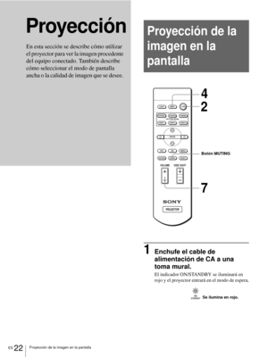 Page 118ES 22Proyección de la imagen en la pantalla
Proyección
1Enchufe el cable de 
alimentación de CA a una 
toma mural.
El indicador ON/STANDBY se iluminará en 
rojo y el proyector entrará en el modo de espera.
En esta sección se describe cómo utilizar 
el proyector para ver la imagen procedente 
del equipo conectado. También describe 
cómo seleccionar el modo de pantalla 
ancha o la calidad de imagen que se desee. 
Proyección de la 
imagen en la 
pantalla
+
–
+
–
INPUT LIGHT
STANDARDCINEMADYNAMIC
USER 2...