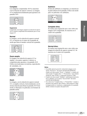 Page 12125 ES Selección del modo de pantalla ancha
Proyección
Completo
Las imágenes comprimidas 16:9 se muestran 
con la relación de aspecto correcta. La imagen 
4:3 se amplía horizontalmente para ajustarse a la 
pantalla 16:9.
Sugerencia
Comprimida: una imagen original con relación de aspecto 
16:9 se registra comprimida horizontalmente para ser una 
imagen 4:3.
Normal
La imagen, con la relación de aspecto normal 
4:3, se muestra en el centro de la pantalla de 
modo que llena el tamaño vertical de la pantalla....