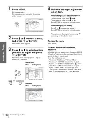 Page 28GB 28Operation through the Menus
Using the Menus
1Press MENU.
The menu appears.
The menu presently selected is shown as a 
yellow button.
2Press M or m to select a menu, 
and press , or ENTER.
The selected menu appears.
3Press M or m to select an item 
you want to adjust and press 
, or ENTER.
The setting items are displayed in a pop-up 
menu or in a sub menu.
4Make the setting or adjustment 
on an item.
When changing the adjustment level
To increase the value, press M or ,.
To decrease the value, press...