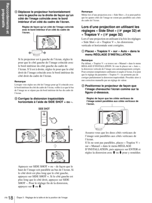 Page 66Raccordements et 
préparatifs
FR 18Étape 3 : Réglage de la taille et de la position de l’image
4Déplacez le projecteur horizontalement 
vers la gauche ou la droite de façon qu’un 
côté de l’image coïncide avec le bord 
intérieur d’un côté du cadre de l’écran.
Si le projecteur est à gauche de l’écran, réglez-le 
pour que le côté gauche de l’image coïncide avec 
le bord intérieur du côté gauche du cadre de 
l’écran. S’il est à droite, réglez-le pour que le côté 
droit de l’image coïncide avec le bord...