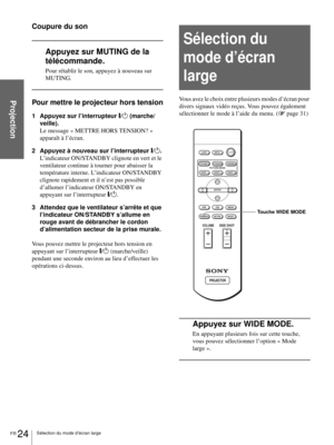 Page 72FR 24Sélection du mode d’écran large
Projection
Coupure du son
Appuyez sur MUTING de la 
télécommande.
Pour rétablir le son, appuyez à nouveau sur 
MUTING.
Pour mettre le projecteur hors tension
1 Appuyez sur l’interrupteur [/1 (marche/
veille).
Le message « METTRE HORS TENSION? » 
apparaît à l’écran.
2 Appuyez à nouveau sur l’interrupteur [/1.
L’indicateur ON/STANDBY clignote en vert et le 
ventilateur continue à tourner pour abaisser la 
température interne. L’indicateur ON/STANDBY 
clignote rapidement...