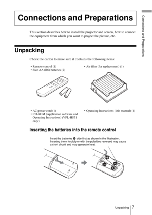 Page 77Unpacking
Connections and Preparations
This section describes how to install the projector and screen, how to connect 
the equipment from which you want to project the picture, etc.
Unpacking
Check the carton to make sure it contains the following items:
Inserting the batteries into the remote control
Connections and Preparations
 Remote control (1)
 Size AA (R6) batteries (2) Air filter (for replacement) (1)
 AC power cord (1)
 CD-ROM (Application software and 
Operating Instructions) (VPL-HS51...